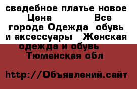 свадебное платье новое › Цена ­ 10 000 - Все города Одежда, обувь и аксессуары » Женская одежда и обувь   . Тюменская обл.